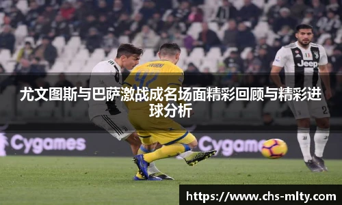 尤文图斯与巴萨激战成名场面精彩回顾与精彩进球分析