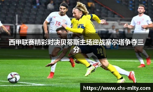 西甲联赛精彩对决贝蒂斯主场迎战塞尔塔争夺三分