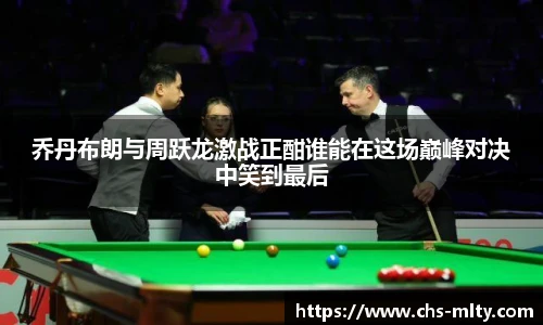 乔丹布朗与周跃龙激战正酣谁能在这场巅峰对决中笑到最后